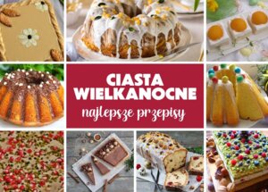 Ciasta na Wielkanoc – przepisy na najpiękniejszą dekorację świątecznego stołu